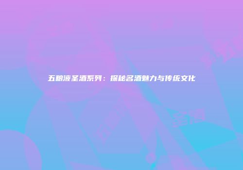 五粮液圣酒系列：探秘名酒魅力与传统文化