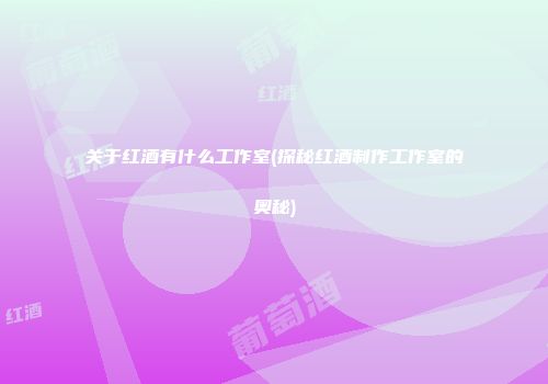 关于红酒有什么工作室(探秘红酒制作工作室的奥秘)