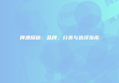 啤酒探秘：品牌、分类与选择指南