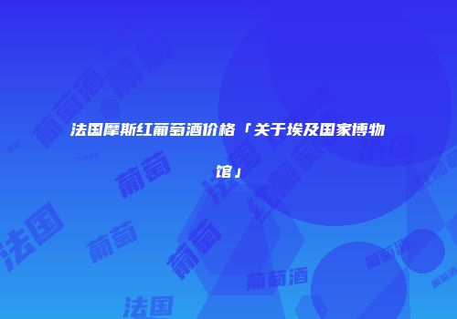 法国摩斯红葡萄酒价格「关于埃及国家博物馆」