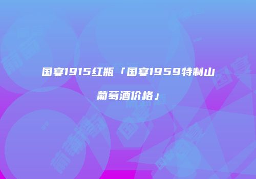 国宴1915红瓶「国宴1959特制山葡萄酒价格」