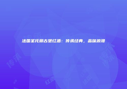 法国圣托丽古堡红酒：传承经典，品味浪漫