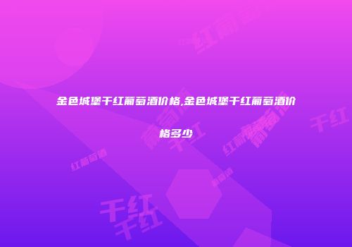 金色城堡干红葡萄酒价格,金色城堡干红葡萄酒价格多少