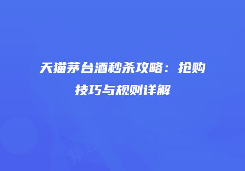 天猫茅台酒秒杀攻略：抢购技巧与规则详解