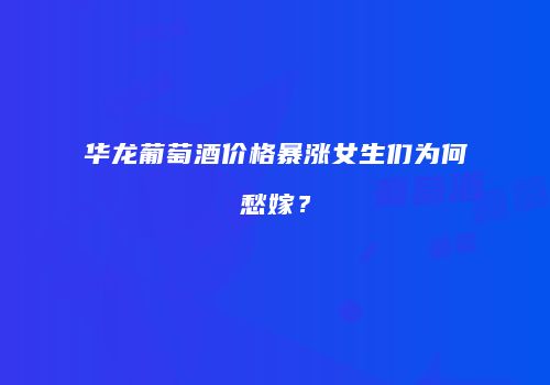 华龙葡萄酒价格暴涨女生们为何愁嫁？