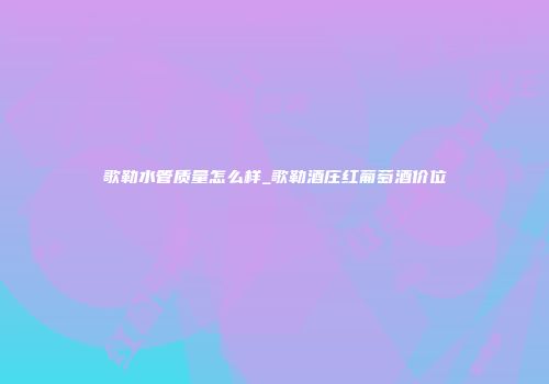 歌勒水管质量怎么样_歌勒酒庄红葡萄酒价位