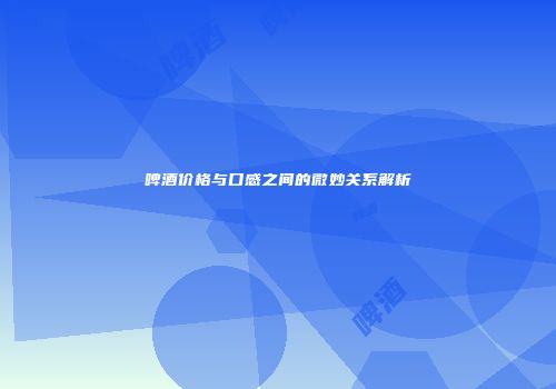 啤酒价格与口感之间的微妙关系解析