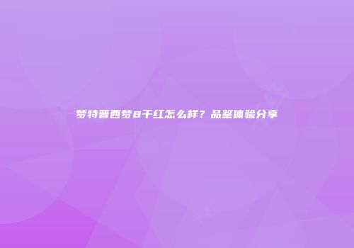 梦特普西梦8干红怎么样？品鉴体验分享