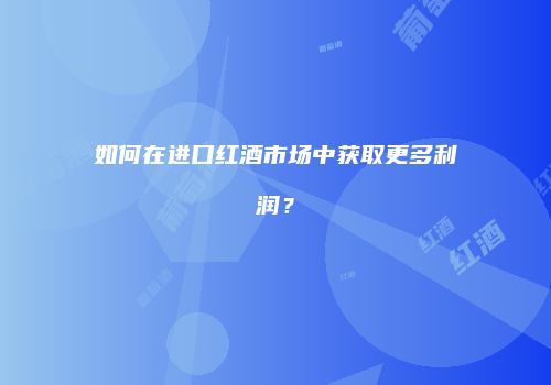 如何在进口红酒市场中获取更多利润？