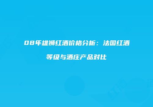 08年雄狮红酒价格分析：法国红酒等级与酒庄产品对比
