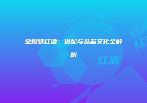 金蝴蝶红酒：搭配与品鉴文化全解析
