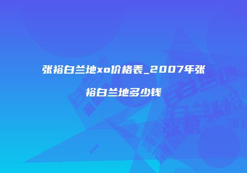 张裕白兰地xo价格表_2007年张裕白兰地多少钱
