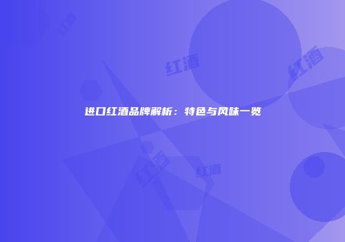 进口红酒品牌解析：特色与风味一览