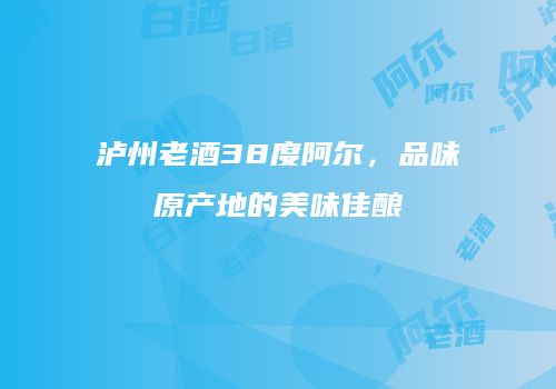 泸州老酒38度阿尔，品味原产地的美味佳酿