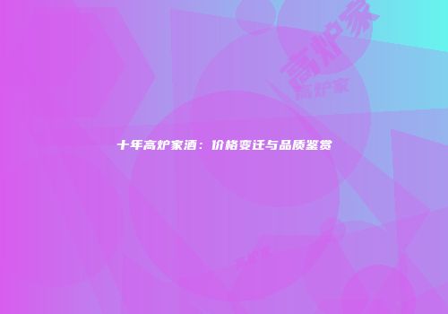 十年高炉家酒：价格变迁与品质鉴赏