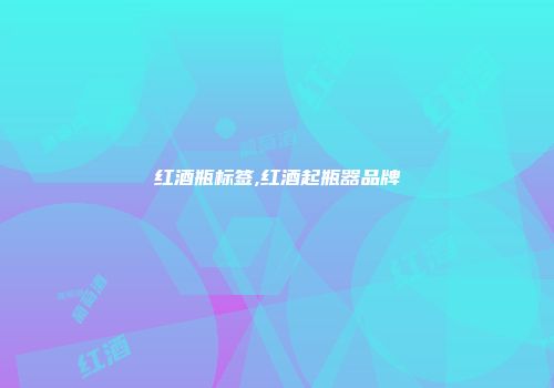 红酒瓶标签,红酒起瓶器品牌