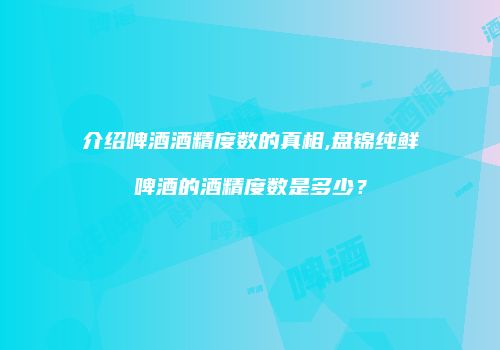 介绍啤酒酒精度数的真相,盘锦纯鲜啤酒的酒精度数是多少？
