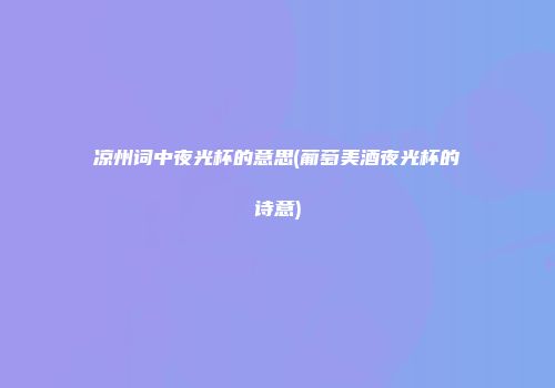 凉州词中夜光杯的意思(葡萄美酒夜光杯的诗意)