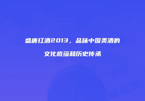 盛唐红酒2013，品味中国美酒的文化底蕴和历史传承
