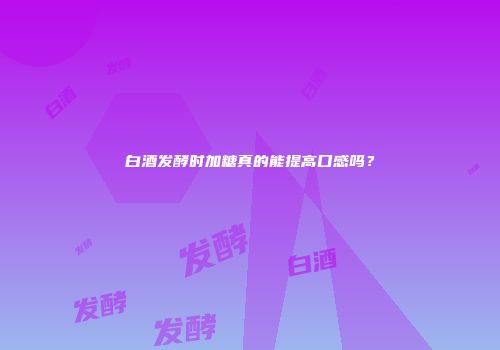 白酒发酵时加糖真的能提高口感吗？
