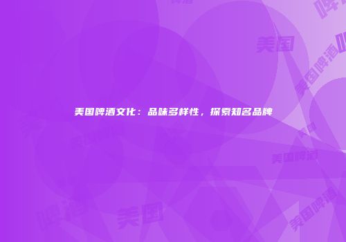 美国啤酒文化：品味多样性，探索知名品牌