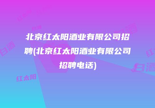 北京红太阳酒业有限公司招聘(北京红太阳酒业有限公司招聘电话)