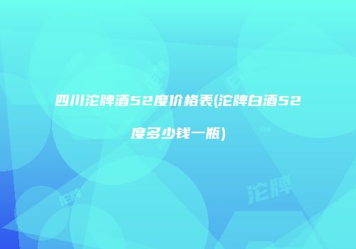 四川沱牌酒52度价格表(沱牌白酒52度多少钱一瓶)