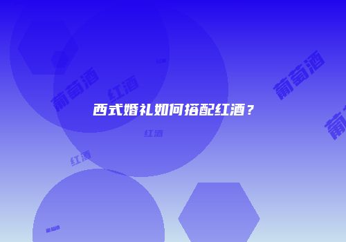 西式婚礼如何搭配红酒？