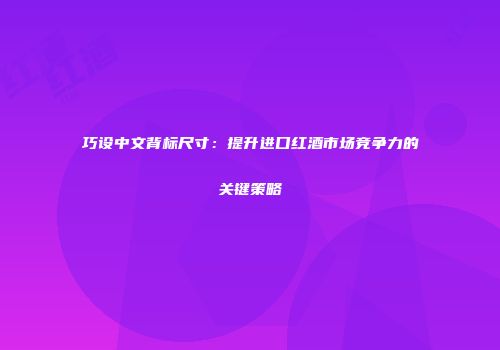 巧设中文背标尺寸：提升进口红酒市场竞争力的关键策略