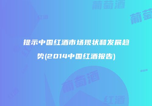 提示中国红酒市场现状和发展趋势(2014中国红酒报告)