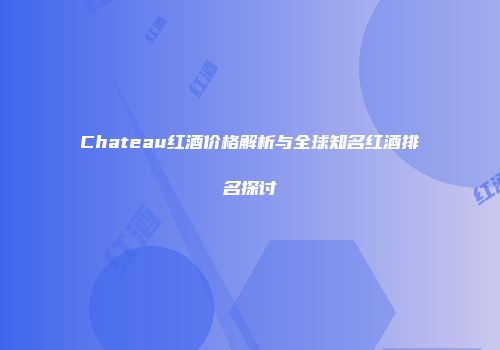 Chateau红酒价格解析与全球知名红酒排名探讨