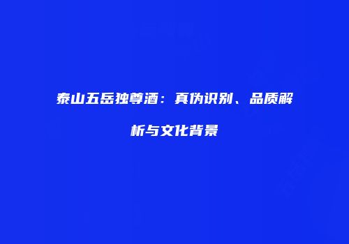 泰山五岳独尊酒：真伪识别、品质解析与文化背景