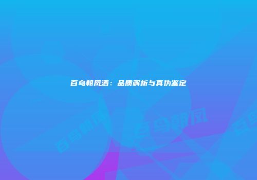 百鸟朝凤酒：品质解析与真伪鉴定