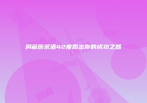 洞藏原浆酒42度喝出你的成功之路