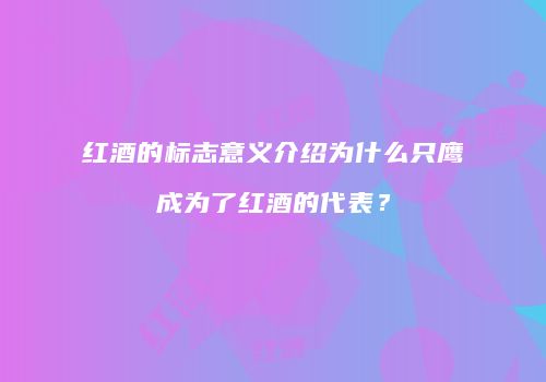 红酒的标志意义介绍为什么只鹰成为了红酒的代表？