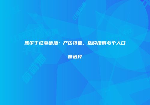 波尔干红葡萄酒：产区特色、选购指南与个人口味选择