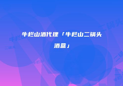 牛栏山酒代理「牛栏山二锅头酒盒」