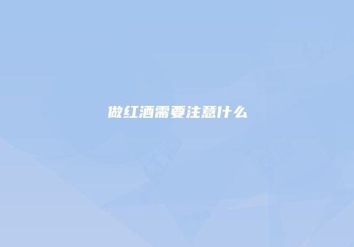 做红酒需要注意什么