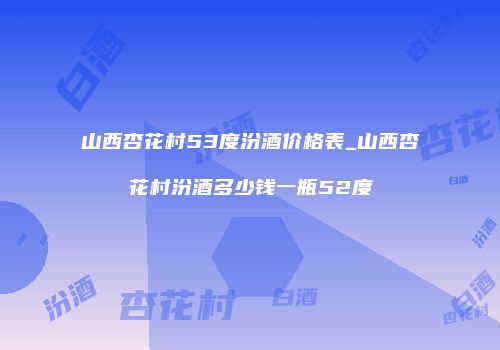 山西杏花村53度汾酒价格表_山西杏花村汾酒多少钱一瓶52度
