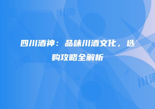四川酒神：品味川酒文化，选购攻略全解析