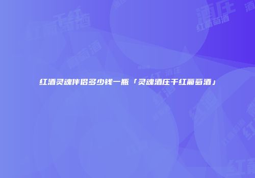 红酒灵魂伴侣多少钱一瓶「灵魂酒庄干红葡萄酒」