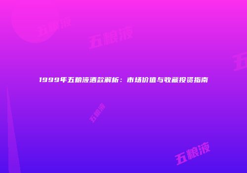 1999年五粮液酒款解析：市场价值与收藏投资指南