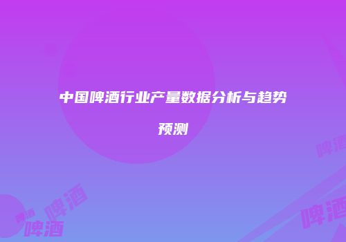 中国啤酒行业产量数据分析与趋势预测