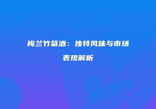 梅兰竹菊酒：独特风味与市场表现解析