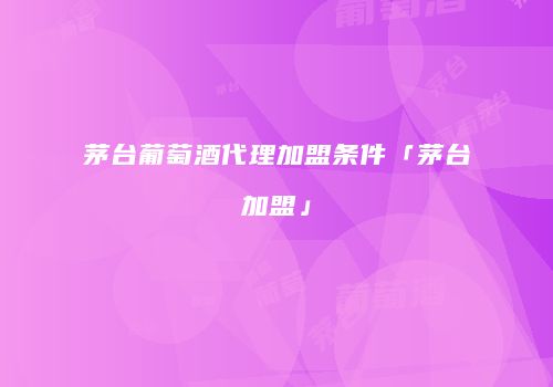 茅台葡萄酒代理加盟条件「茅台加盟」