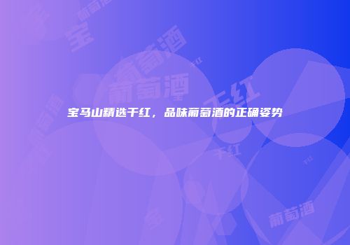 宝马山精选干红，品味葡萄酒的正确姿势