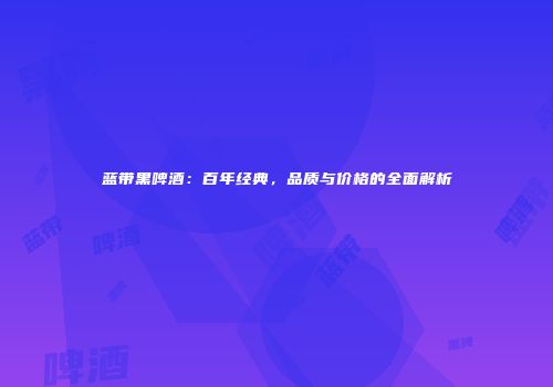 蓝带黑啤酒：百年经典，品质与价格的全面解析