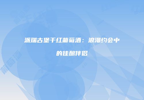 派瑞古堡干红葡萄酒：浪漫约会中的佳酿伴侣