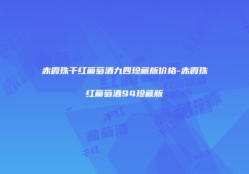 赤霞珠干红葡萄酒九四珍藏版价格-赤霞珠红葡萄酒94珍藏版
