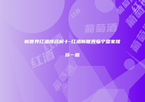新世界红酒排名前十-红酒新世界每个国家推荐一瓶